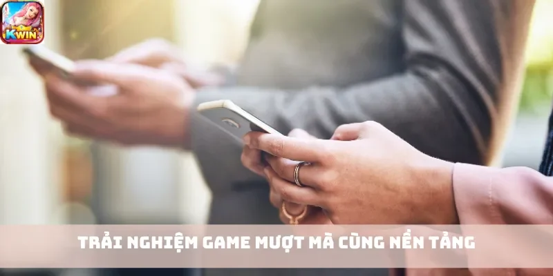 Trải nghiệm game mượt mà cùng nền tảng